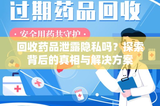 西安回收药品泄露隐私吗？探索背后的真相与解决方案