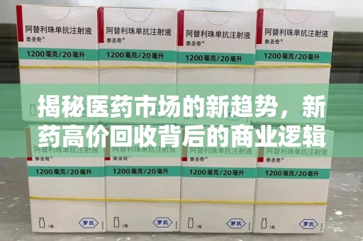 西安揭秘医药市场的新趋势，新药高价回收背后的商业逻辑与社会影响