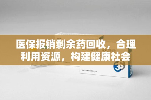 西安医保报销剩余药回收，合理利用资源，构建健康社会
