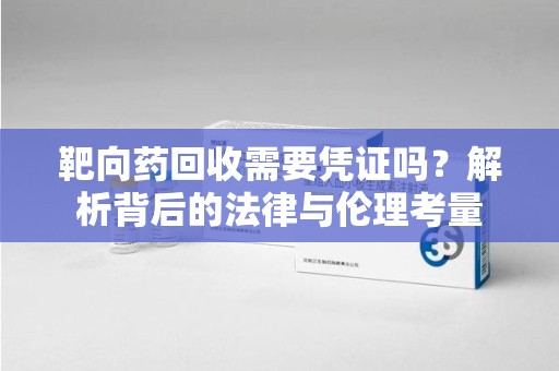 西安靶向药回收需要凭证吗？解析背后的法律与伦理考量