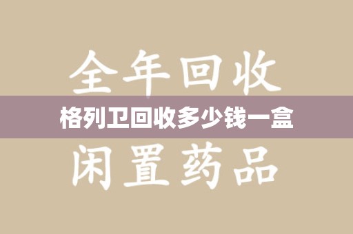 西安格列卫回收多少钱一盒
