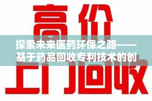 西安探索未来医药环保之路——基于药品回收专利技术的创新与发展
