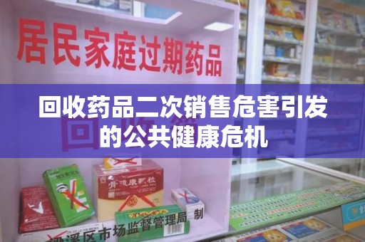 西安回收药品二次销售危害引发的公共健康危机