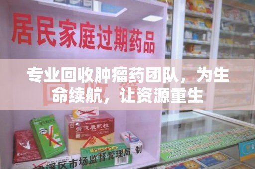 西安专业回收肿瘤药团队，为生命续航，让资源重生