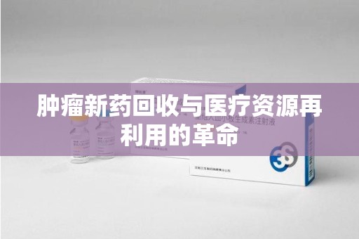 西安肿瘤新药回收与医疗资源再利用的革命
