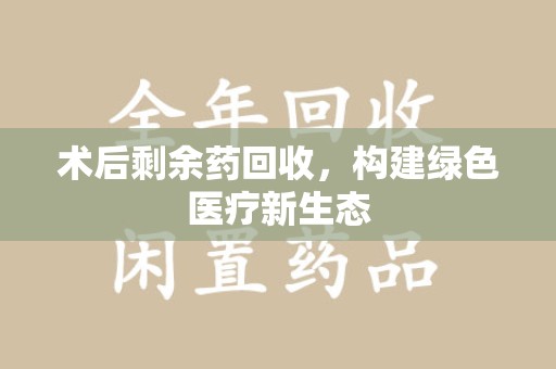 西安术后剩余药回收，构建绿色医疗新生态