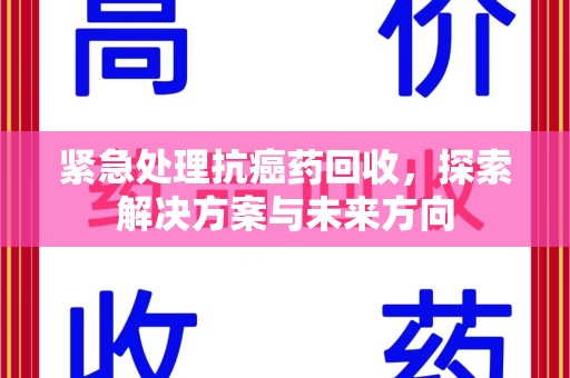 西安紧急处理抗癌药回收，探索解决方案与未来方向
