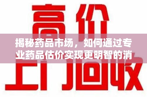 西安揭秘药品市场，如何通过专业药品估价实现更明智的消费决策