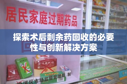 西安探索术后剩余药回收的必要性与创新解决方案