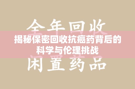 西安揭秘保密回收抗癌药背后的科学与伦理挑战