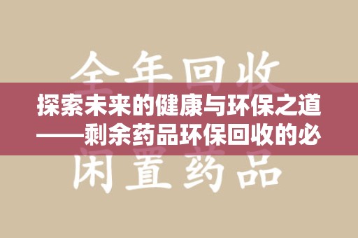 西安探索未来的健康与环保之道——剩余药品环保回收的必要性与实践