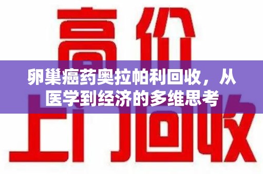 西安卵巢癌药奥拉帕利回收，从医学到经济的多维思考
