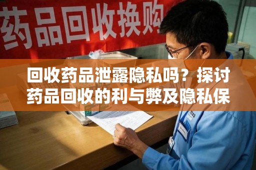 西安回收药品泄露隐私吗？探讨药品回收的利与弊及隐私保护措施