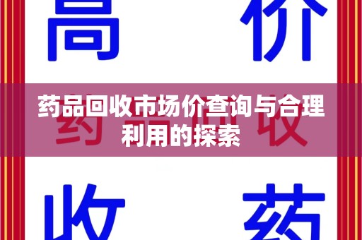 西安药品回收市场价查询与合理利用的探索