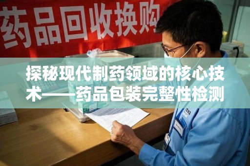 西安探秘现代制药领域的核心技术——药品包装完整性检测的科学与应用