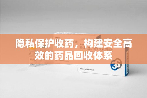 西安隐私保护收药，构建安全高效的药品回收体系