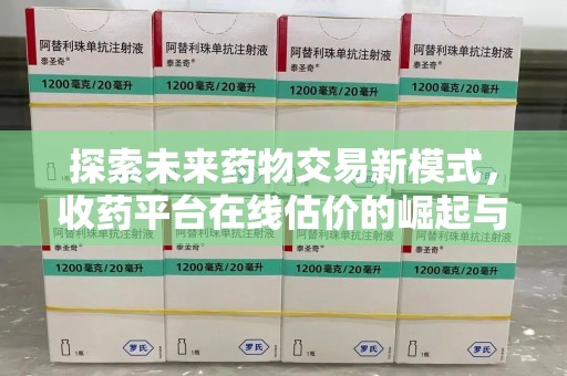 西安探索未来药物交易新模式，收药平台在线估价的崛起与影响