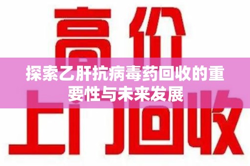西安探索乙肝抗病毒药回收的重要性与未来发展
