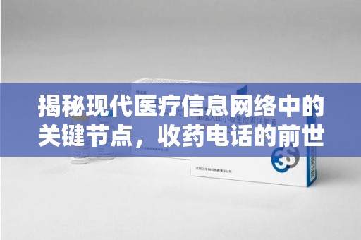 西安揭秘现代医疗信息网络中的关键节点，收药电话的前世今生
