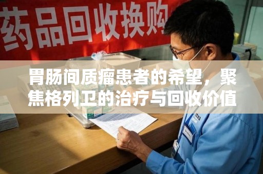 西安胃肠间质瘤患者的希望，聚焦格列卫的治疗与回收价值