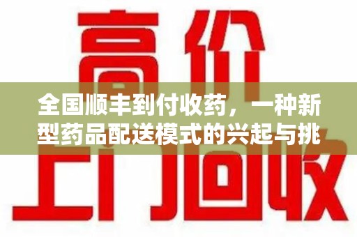 西安全国顺丰到付收药，一种新型药品配送模式的兴起与挑战
