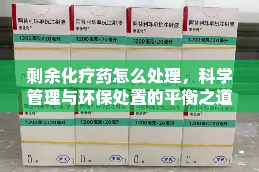 西安剩余化疗药怎么处理，科学管理与环保处置的平衡之道