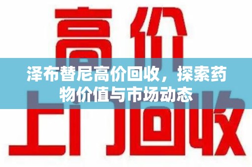 西安泽布替尼高价回收，探索药物价值与市场动态