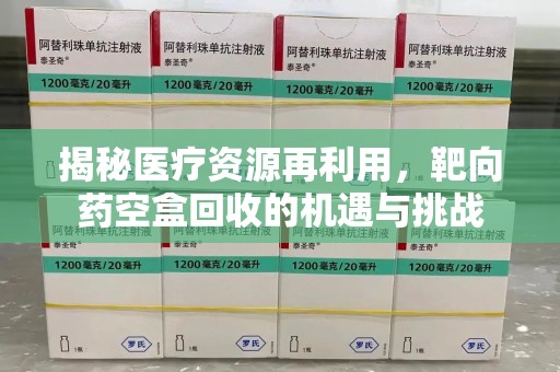 西安揭秘医疗资源再利用，靶向药空盒回收的机遇与挑战