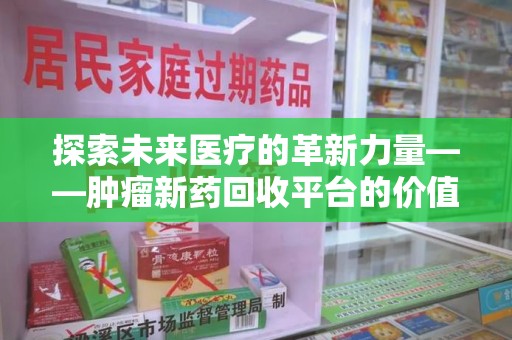 西安探索未来医疗的革新力量——肿瘤新药回收平台的价值与前景