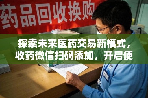 西安探索未来医药交易新模式，收药微信扫码添加，开启便捷新体验