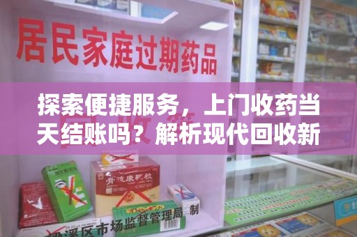 西安探索便捷服务，上门收药当天结账吗？解析现代回收新模式