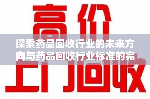 西安探索药品回收行业的未来方向与药品回收行业标准的完善