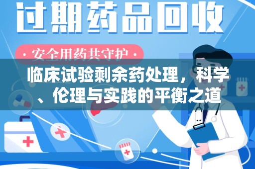 西安临床试验剩余药处理，科学、伦理与实践的平衡之道