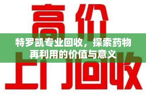 西安特罗凯专业回收，探索药物再利用的价值与意义