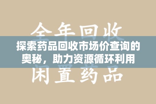 西安探索药品回收市场价查询的奥秘，助力资源循环利用