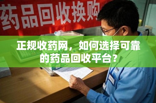 西安正规收药网，如何选择可靠的药品回收平台？