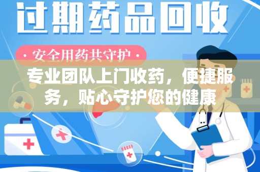 西安专业团队上门收药，便捷服务，贴心守护您的健康