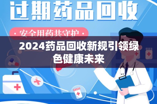 西安2024药品回收新规引领绿色健康未来