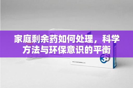 西安家庭剩余药如何处理，科学方法与环保意识的平衡