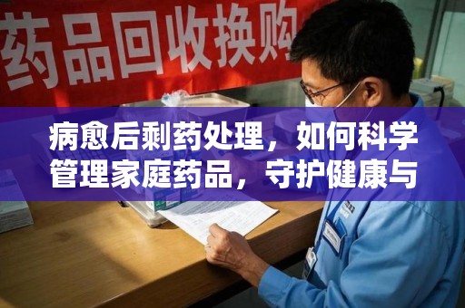 西安病愈后剩药处理，如何科学管理家庭药品，守护健康与环境