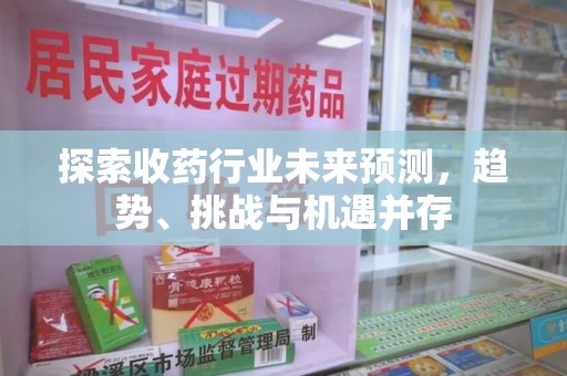 西安探索收药行业未来预测，趋势、挑战与机遇并存