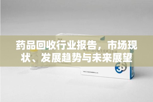 西安药品回收行业报告，市场现状、发展趋势与未来展望