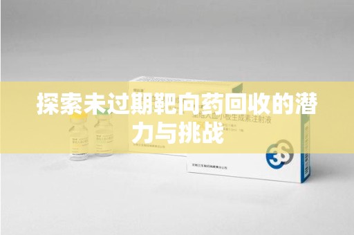 西安探索未过期靶向药回收的潜力与挑战