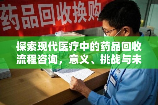 西安探索现代医疗中的药品回收流程咨询，意义、挑战与未来趋势