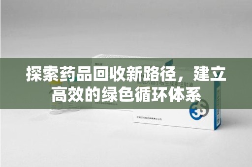 西安探索药品回收新路径，建立高效的绿色循环体系