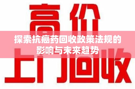 西安探索抗癌药回收政策法规的影响与未来趋势