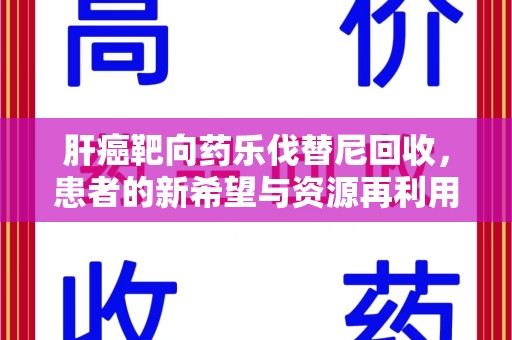 西安肝癌靶向药乐伐替尼回收，患者的新希望与资源再利用