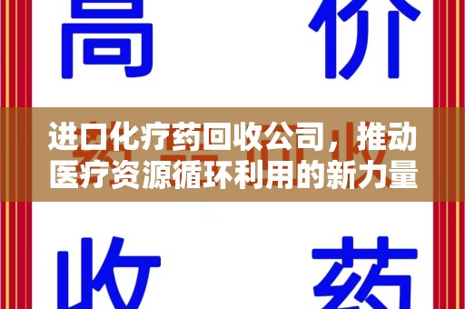 西安进口化疗药回收公司，推动医疗资源循环利用的新力量