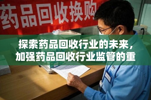 西安探索药品回收行业的未来，加强药品回收行业监管的重要性