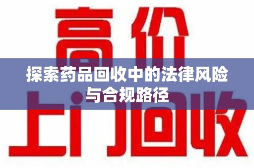 西安探索药品回收中的法律风险与合规路径